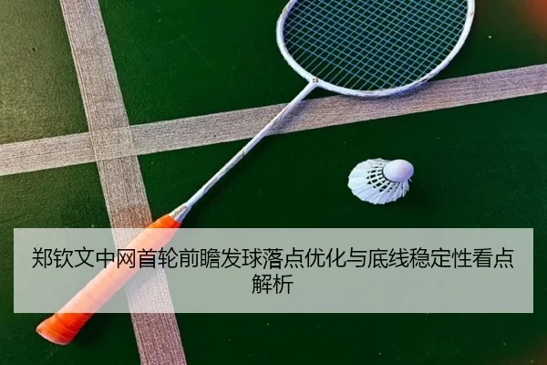 郑钦文中网首轮前瞻发球落点优化与底线稳定性看点解析